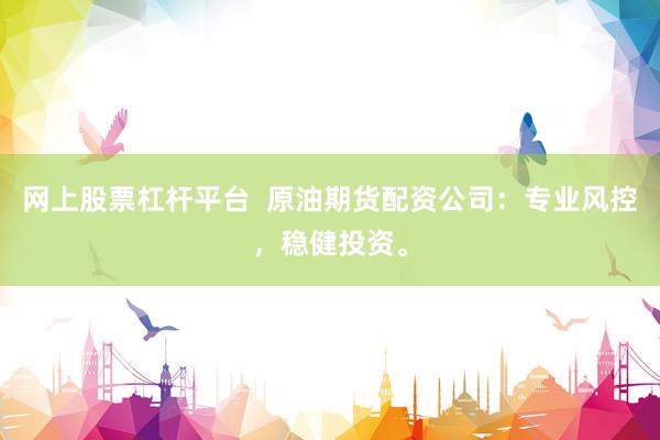 网上股票杠杆平台  原油期货配资公司：专业风控，稳健投资。