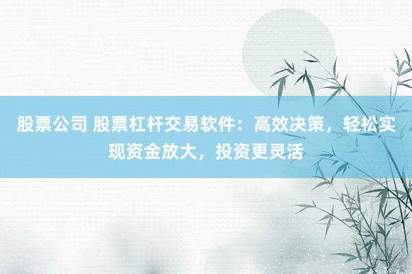 股票公司 股票杠杆交易软件：高效决策，轻松实现资金放大，投资更灵活