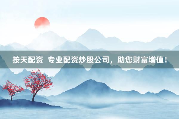 按天配资  专业配资炒股公司，助您财富增值！