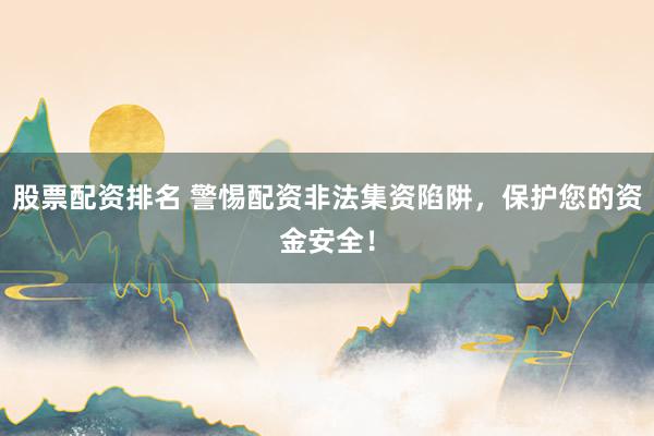 股票配资排名 警惕配资非法集资陷阱，保护您的资金安全！