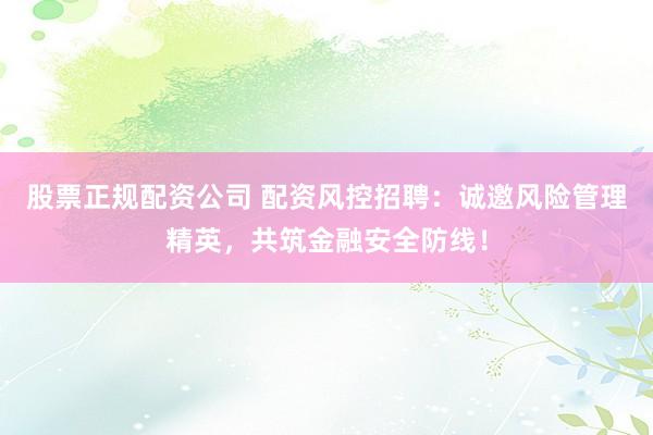 股票正规配资公司 配资风控招聘：诚邀风险管理精英，共筑金融安全防线！