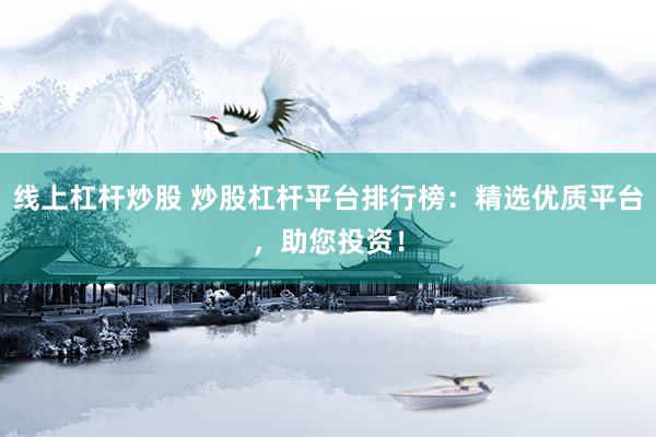 线上杠杆炒股 炒股杠杆平台排行榜：精选优质平台，助您投资！