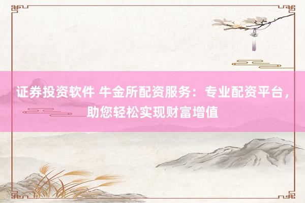 证券投资软件 牛金所配资服务：专业配资平台，助您轻松实现财富增值