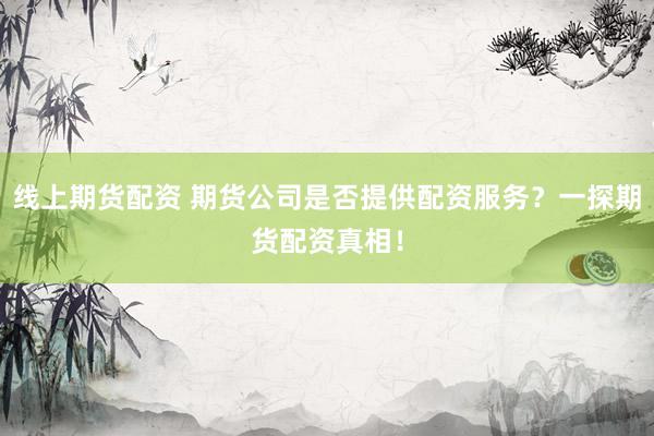 线上期货配资 期货公司是否提供配资服务？一探期货配资真相！