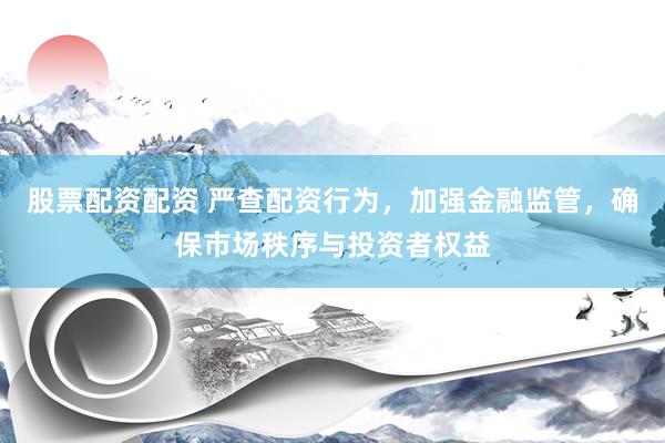 股票配资配资 严查配资行为，加强金融监管，确保市场秩序与投资者权益