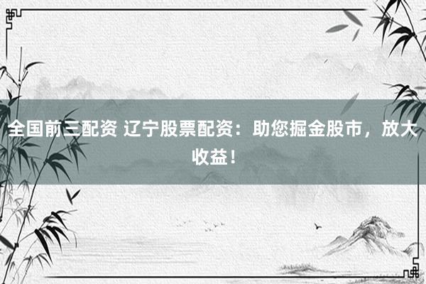 全国前三配资 辽宁股票配资：助您掘金股市，放大收益！