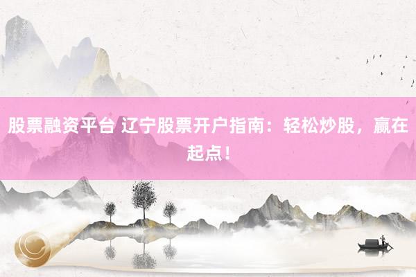 股票融资平台 辽宁股票开户指南：轻松炒股，赢在起点！