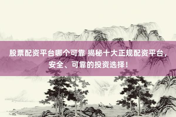 股票配资平台哪个可靠 揭秘十大正规配资平台，安全、可靠的投资选择！