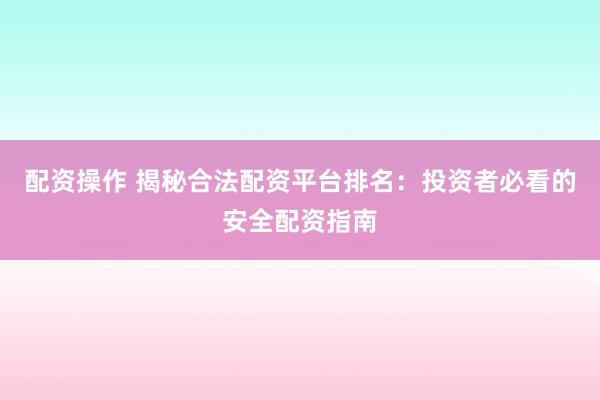 配资操作 揭秘合法配资平台排名：投资者必看的安全配资指南