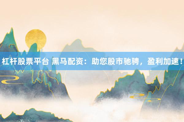 杠杆股票平台 黑马配资：助您股市驰骋，盈利加速！