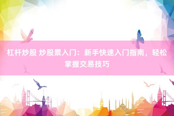 杠杆炒股 炒股票入门：新手快速入门指南，轻松掌握交易技巧