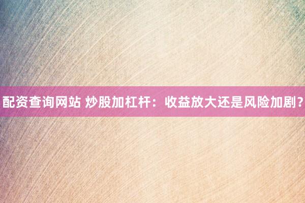 配资查询网站 炒股加杠杆：收益放大还是风险加剧？