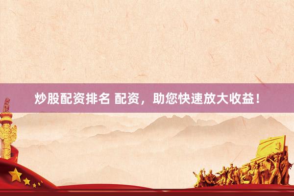 炒股配资排名 配资，助您快速放大收益！