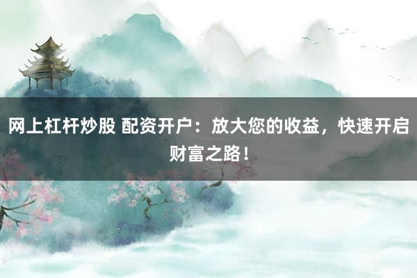 网上杠杆炒股 配资开户：放大您的收益，快速开启财富之路！