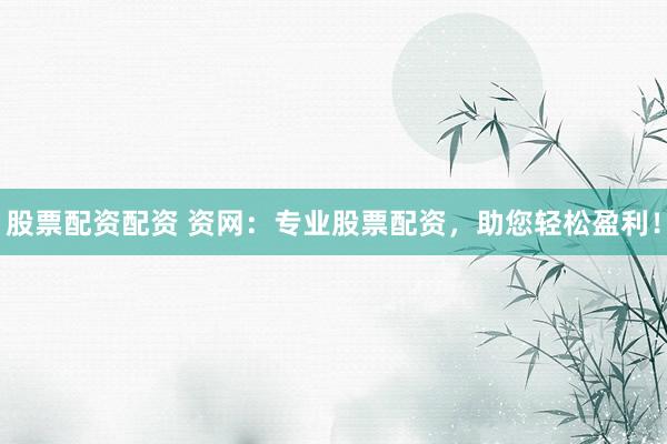 股票配资配资 资网：专业股票配资，助您轻松盈利！
