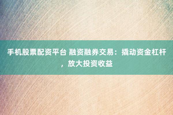 手机股票配资平台 融资融券交易：撬动资金杠杆，放大投资收益