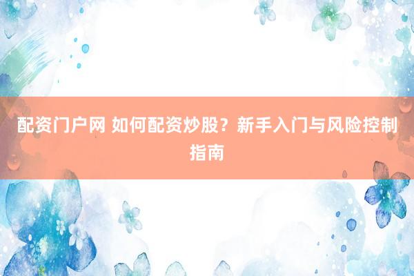 配资门户网 如何配资炒股？新手入门与风险控制指南