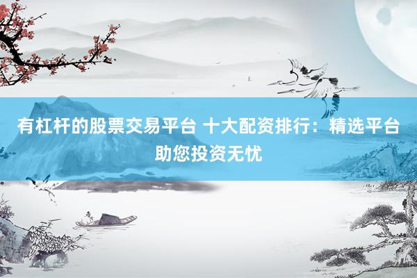 有杠杆的股票交易平台 十大配资排行：精选平台助您投资无忧