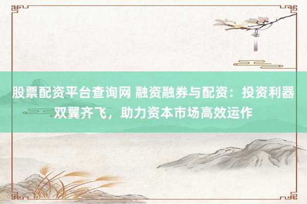 股票配资平台查询网 融资融券与配资：投资利器双翼齐飞，助力资本市场高效运作
