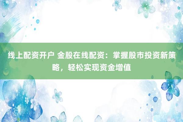 线上配资开户 金股在线配资：掌握股市投资新策略，轻松实现资金增值