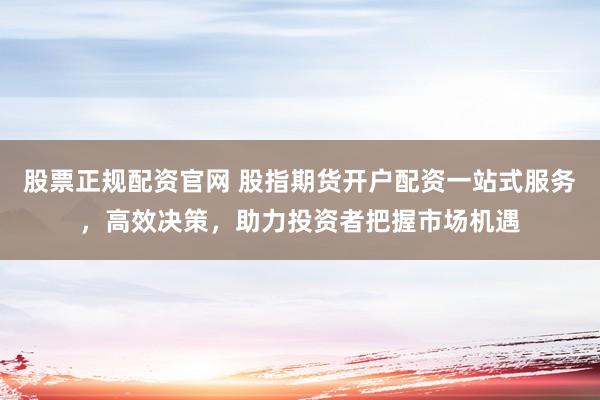 股票正规配资官网 股指期货开户配资一站式服务，高效决策，助力投资者把握市场机遇