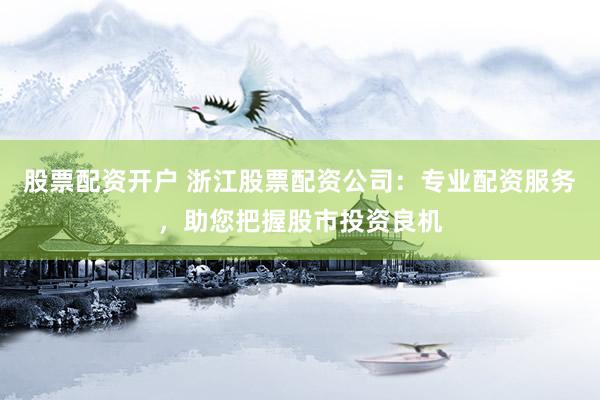 股票配资开户 浙江股票配资公司：专业配资服务，助您把握股市投资良机