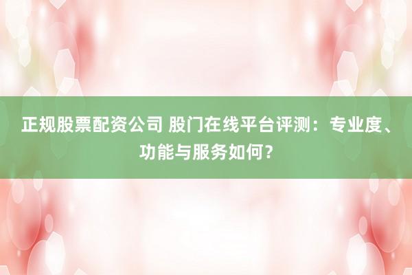 正规股票配资公司 股门在线平台评测：专业度、功能与服务如何？
