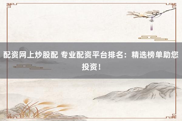 配资网上炒股配 专业配资平台排名：精选榜单助您投资！