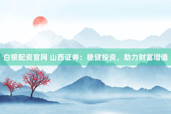 白银配资官网 山西证券：稳健投资，助力财富增值