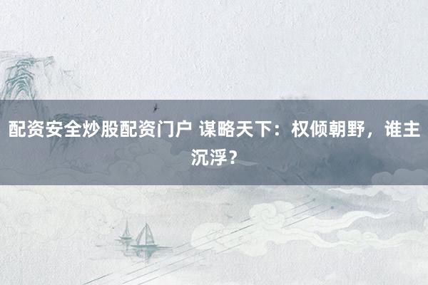 配资安全炒股配资门户 谋略天下：权倾朝野，谁主沉浮？