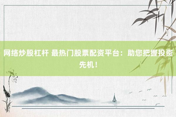 网络炒股杠杆 最热门股票配资平台：助您把握投资先机！