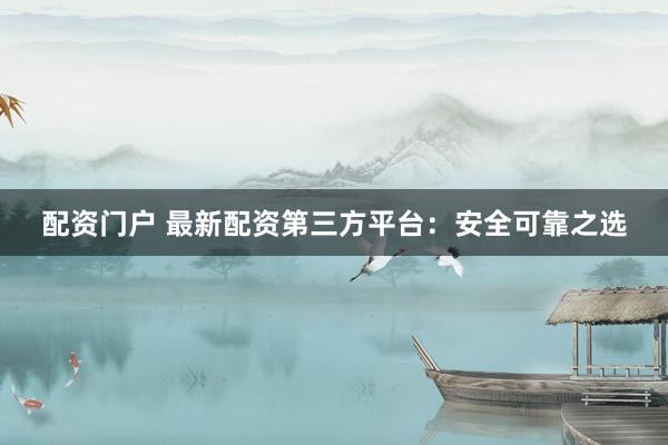 配资门户 最新配资第三方平台：安全可靠之选