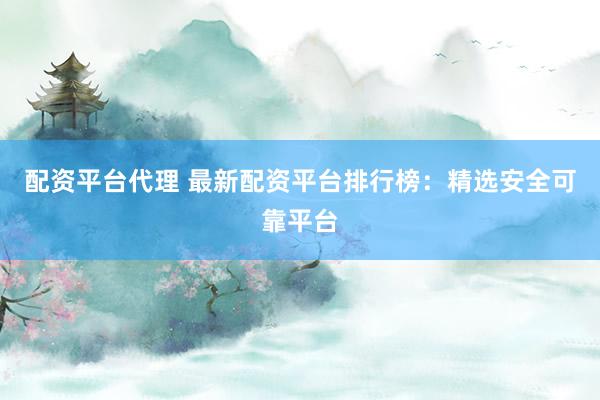 配资平台代理 最新配资平台排行榜：精选安全可靠平台