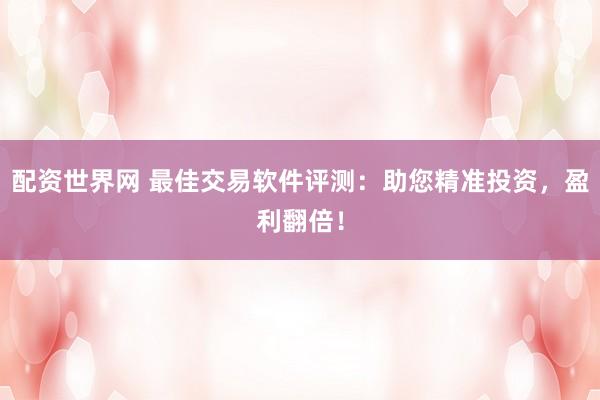 配资世界网 最佳交易软件评测：助您精准投资，盈利翻倍！