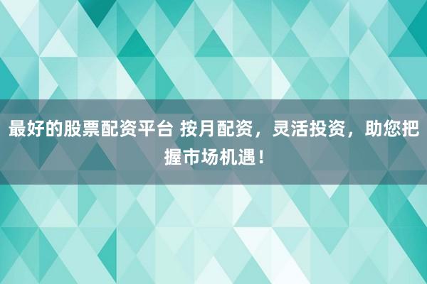 最好的股票配资平台 按月配资，灵活投资，助您把握市场机遇！