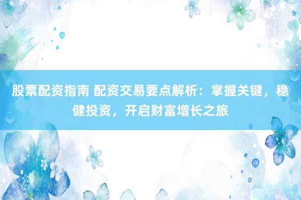 股票配资指南 配资交易要点解析：掌握关键，稳健投资，开启财富增长之旅