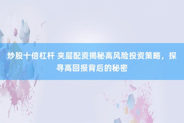 炒股十倍杠杆 夹层配资揭秘高风险投资策略，探寻高回报背后的秘密