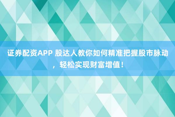 证券配资APP 股达人教你如何精准把握股市脉动，轻松实现财富增值！