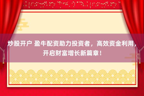 炒股开户 盈牛配资助力投资者，高效资金利用，开启财富增长新篇章！