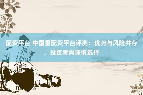 配资平台 中国星配资平台评测：优势与风险并存，投资者需谨慎选择