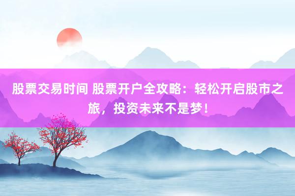 股票交易时间 股票开户全攻略：轻松开启股市之旅，投资未来不是梦！