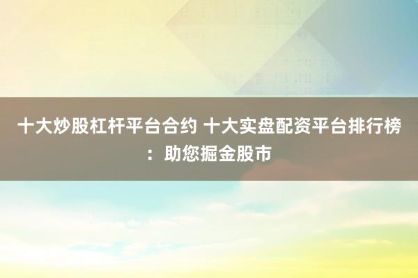 十大炒股杠杆平台合约 十大实盘配资平台排行榜：助您掘金股市