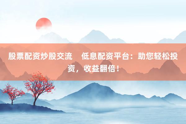 股票配资炒股交流    低息配资平台：助您轻松投资，收益翻倍！