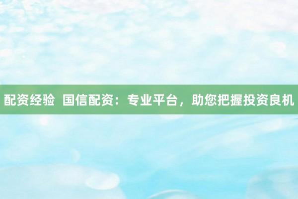 配资经验  国信配资：专业平台，助您把握投资良机