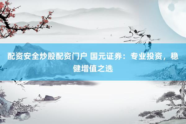 配资安全炒股配资门户 国元证券：专业投资，稳健增值之选