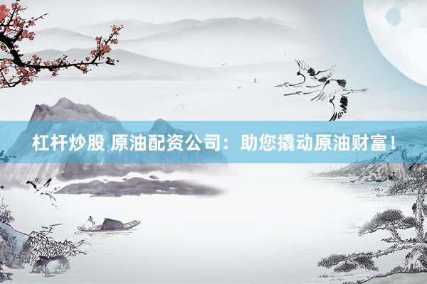 杠杆炒股 原油配资公司：助您撬动原油财富！