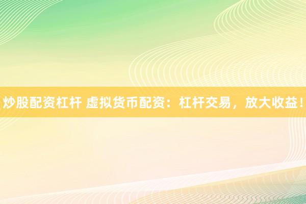 炒股配资杠杆 虚拟货币配资：杠杆交易，放大收益！