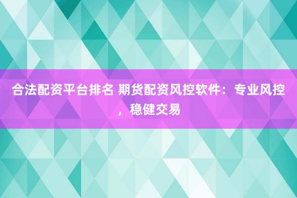 合法配资平台排名 期货配资风控软件：专业风控，稳健交易