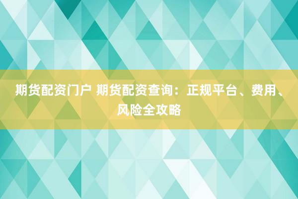 期货配资门户 期货配资查询：正规平台、费用、风险全攻略
