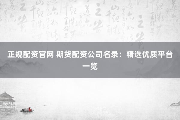 正规配资官网 期货配资公司名录：精选优质平台一览